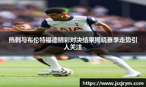 热刺与布伦特福德精彩对决结果揭晓赛季走势引人关注