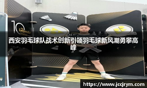 西安羽毛球队战术创新引领羽毛球新风潮勇攀高峰