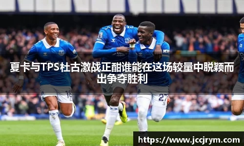 夏卡与TPS杜古激战正酣谁能在这场较量中脱颖而出争夺胜利