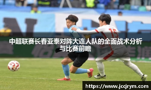 中超联赛长春亚泰对阵大连人队的全面战术分析与比赛前瞻