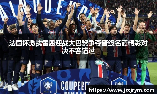 法国杯激战雷恩迎战大巴黎争夺晋级名额精彩对决不容错过