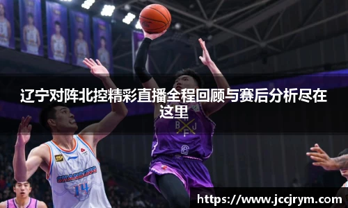 辽宁对阵北控精彩直播全程回顾与赛后分析尽在这里